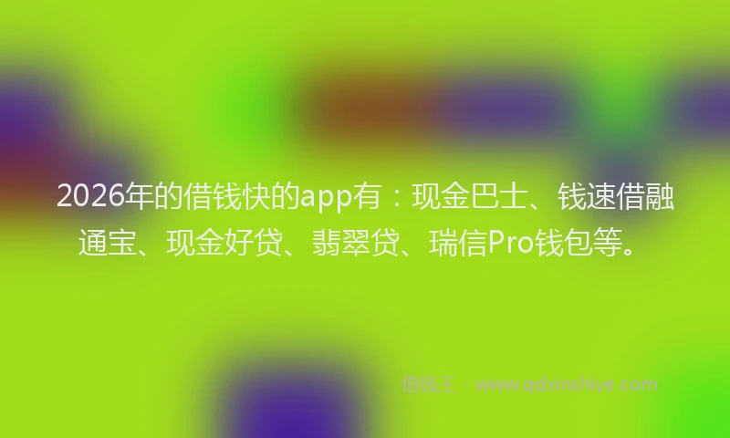 2026年的借钱快的app有：现金巴士、钱速借融通宝、现金好贷、翡翠贷、瑞信Pro钱包等。