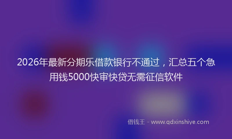 2026年最新分期乐借款银行不通过，汇总五个急用钱5000快审快贷无需征信软件