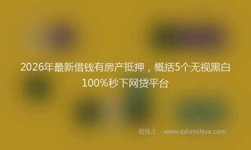 2026年最新借钱有房产抵押，概括5个无视黑白100%秒下网贷平台