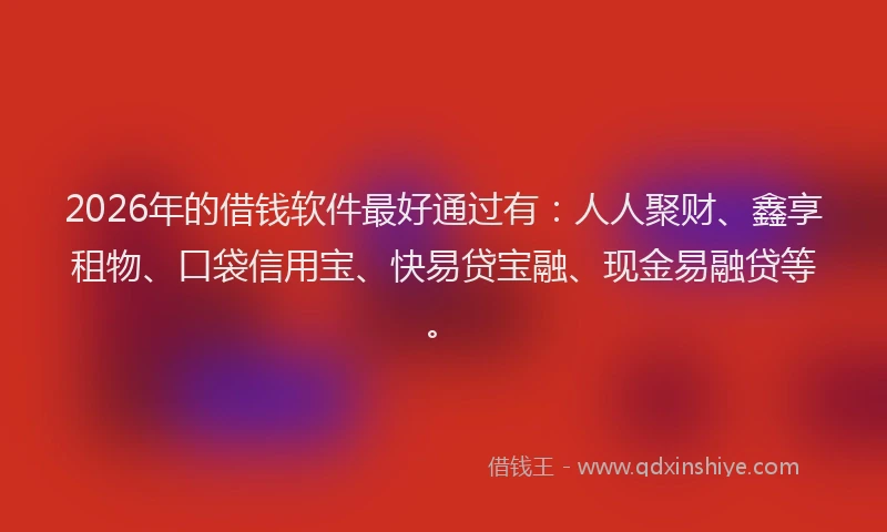 2026年的借钱软件最好通过有：人人聚财、鑫享租物、口袋信用宝、快易贷宝融、现金易融贷等。
