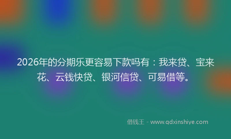 2026年的分期乐更容易下款吗有：我来贷、宝来花、云钱快贷、银河信贷、可易借等。