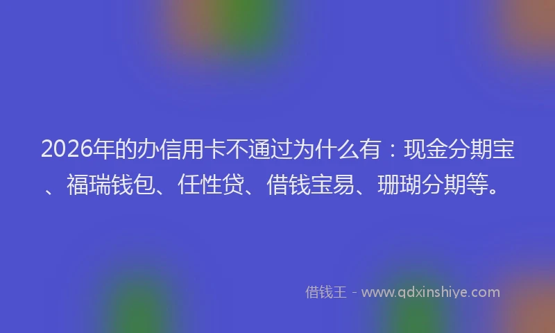 2026年的办信用卡不通过为什么有：现金分期宝、福瑞钱包、任性贷、借钱宝易、珊瑚分期等。