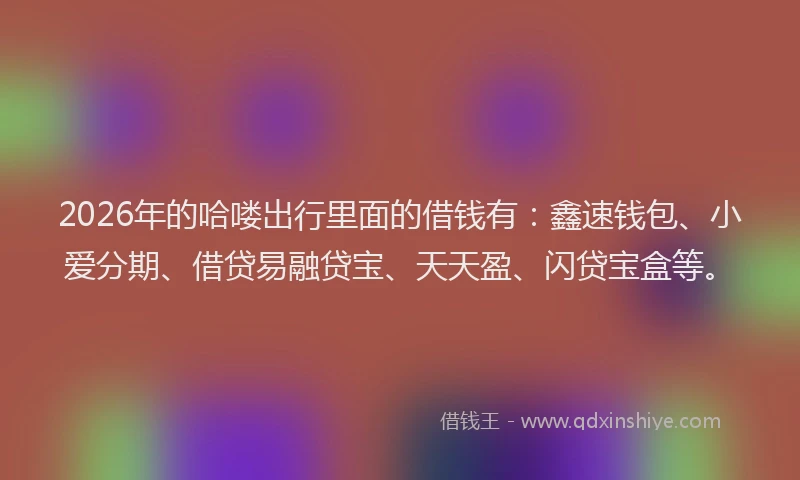 2026年的哈喽出行里面的借钱有：鑫速钱包、小爱分期、借贷易融贷宝、天天盈、闪贷宝盒等。