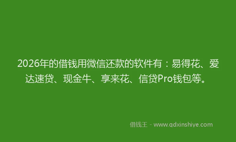 2026年的借钱用微信还款的软件有：易得花、爱达速贷、现金牛、享来花、信贷Pro钱包等。