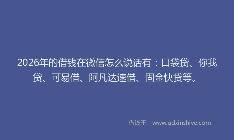 2026年的借钱在微信怎么说话有：口袋贷、你我贷、可易借、阿凡达速借、固金快贷等。