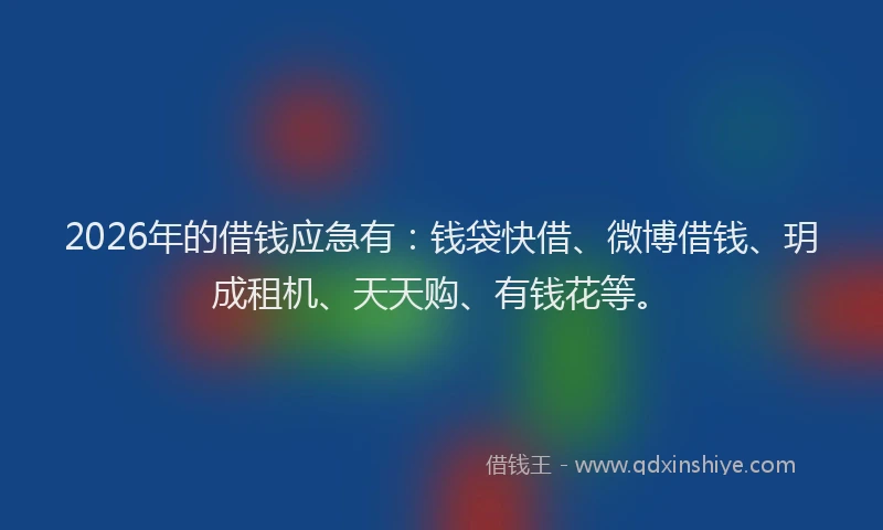 2026年的借钱应急有:钱袋快借、微博借钱、玥成租机、天天购、有钱花等。