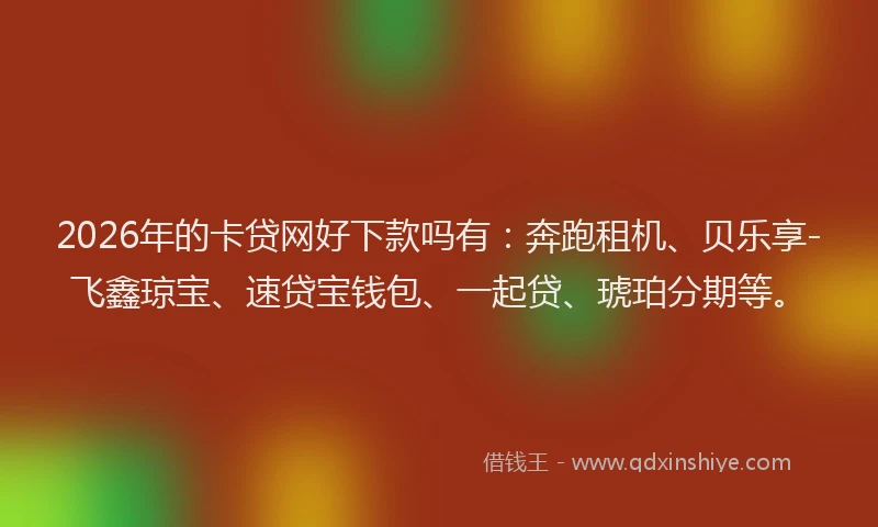 2026年的卡贷网好下款吗有：奔跑租机、贝乐享-飞鑫琼宝、速贷宝钱包、一起贷、琥珀分期等。