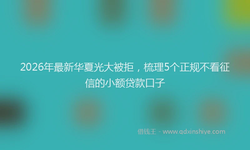 2026年最新华夏光大被拒，梳理5个正规不看征信的小额贷款口子