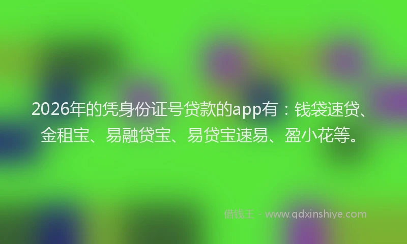 2026年的凭身份证号贷款的app有:钱袋速贷、金租宝、易融贷宝、易贷宝速易、盈小花等。