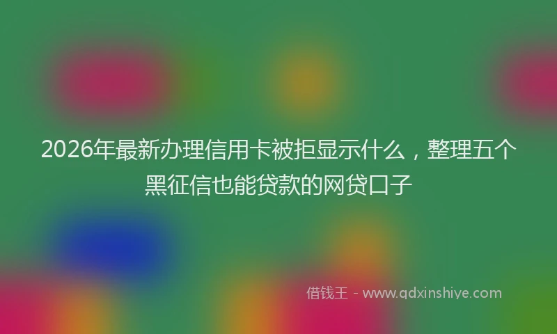 2026年最新办理信用卡被拒显示什么，整理五个黑征信也能贷款的网贷口子