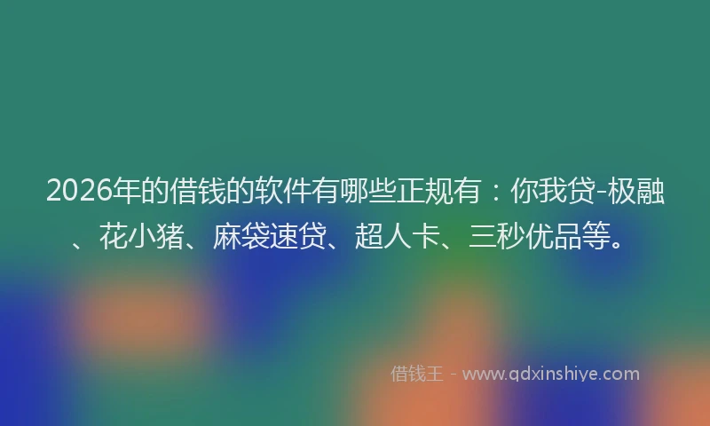 2026年的借钱的软件有哪些正规有：你我贷-极融、花小猪、麻袋速贷、超人卡、三秒优品等。