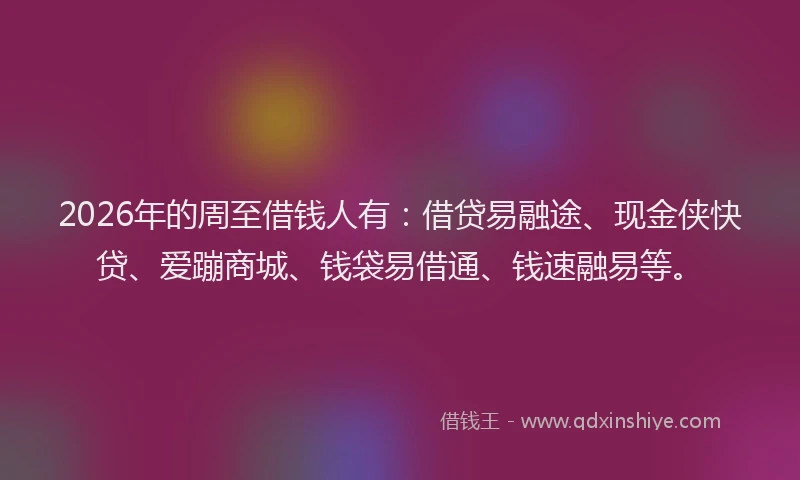 2026年的周至借钱人有:借贷易融途、现金侠快贷、爱蹦商城、钱袋易借通、钱速融易等。