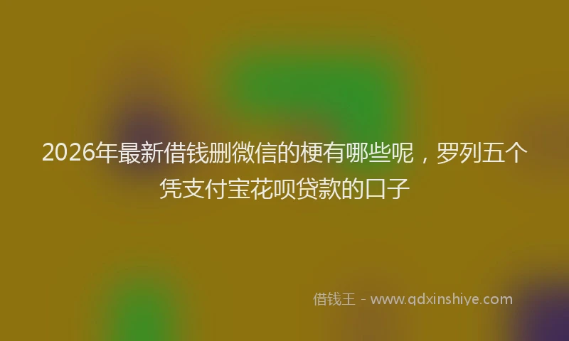 2026年最新借钱删微信的梗有哪些呢,罗列五个凭支付宝花呗贷款的口子