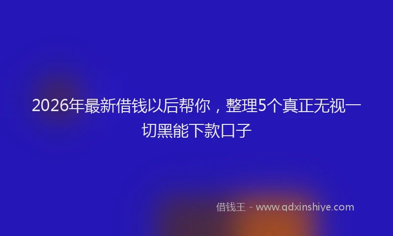2026年最新借钱以后帮你，整理5个真正无视一切黑能下款口子