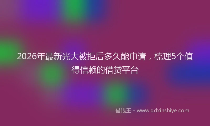 2026年最新光大被拒后多久能申请，梳理5个值得信赖的借贷平台