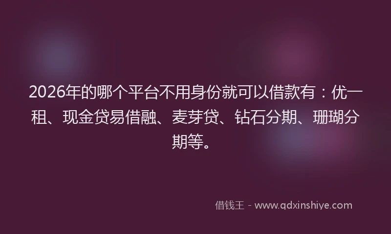 2026年的哪个平台不用身份就可以借款有：优一租、现金贷易借融、麦芽贷、钻石分期、珊瑚分期等。