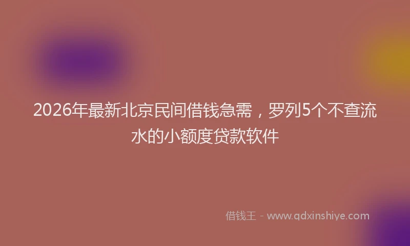 2026年最新北京民间借钱急需，罗列5个不查流水的小额度贷款软件