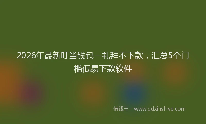 2026年最新叮当钱包一礼拜不下款，汇总5个门槛低易下款软件