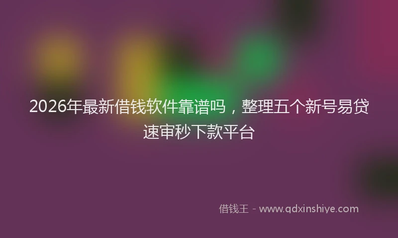 2026年最新借钱软件靠谱吗，整理五个新号易贷速审秒下款平台