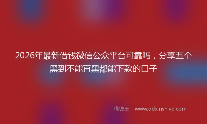 2026年最新借钱微信公众平台可靠吗,分享五个黑到不能再黑都能下款的口子
