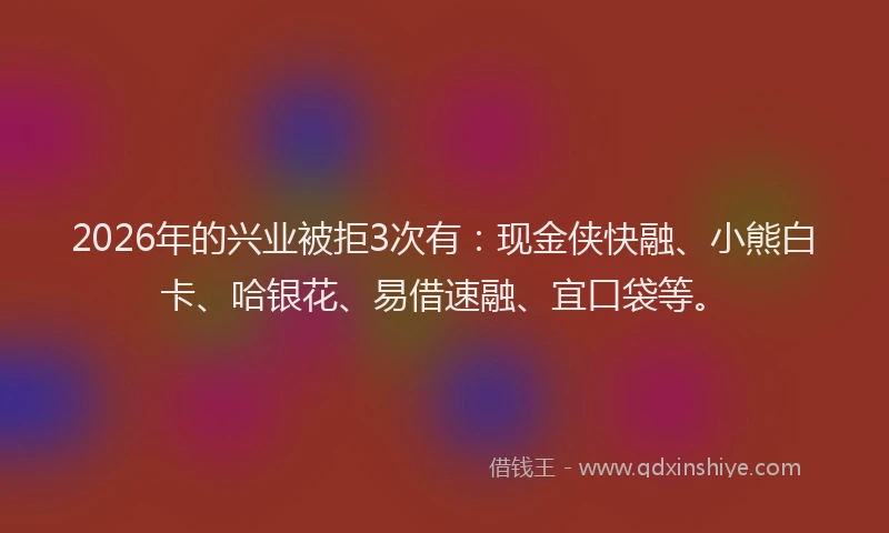 2026年的兴业被拒3次有：现金侠快融、小熊白卡、哈银花、易借速融、宜口袋等。