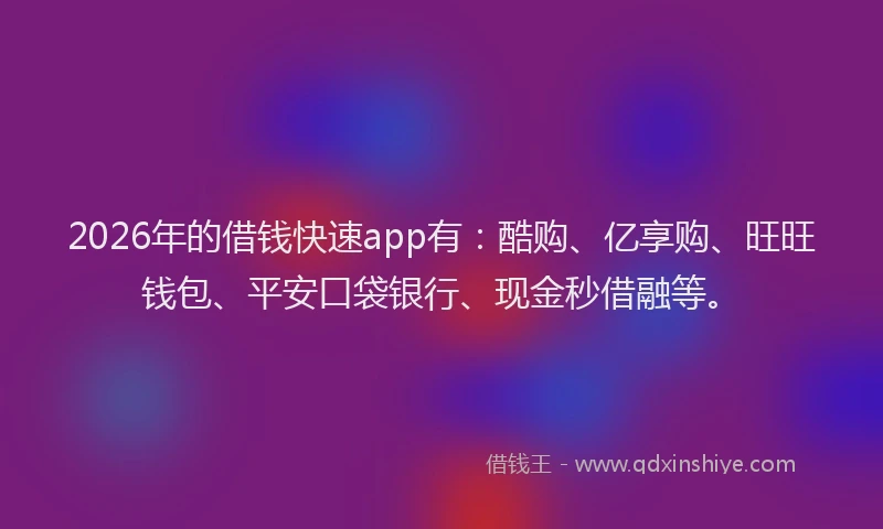2026年的借钱快速app有：酷购、亿享购、旺旺钱包、平安口袋银行、现金秒借融等。