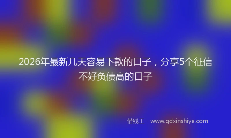 2026年最新几天容易下款的口子，分享5个征信不好负债高的口子