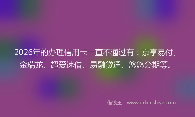 2026年的办理信用卡一直不通过有:京享易付、金瑞龙、超爱速借、易融贷通、悠悠分期等。