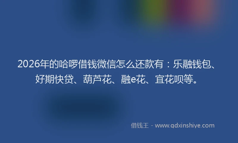 2026年的哈啰借钱微信怎么还款有:乐融钱包、好期快贷、葫芦花、融e花、宜花呗等。