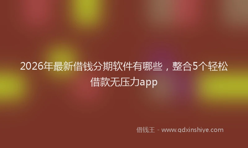 2026年最新借钱分期软件有哪些，整合5个轻松借款无压力app