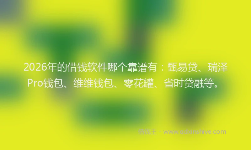 2026年的借钱软件哪个靠谱有：甄易贷、瑞泽Pro钱包、维维钱包、零花罐、省时贷融等。
