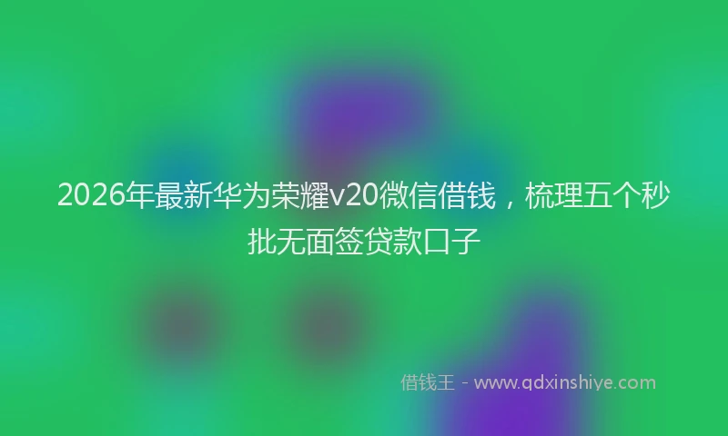 2026年最新华为荣耀v20微信借钱，梳理五个秒批无面签贷款口子