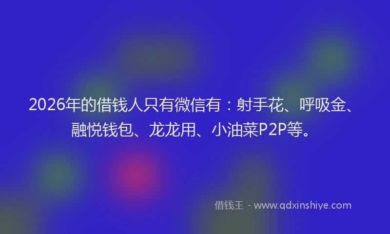 2026年的借钱人只有微信有:射手花、呼吸金、融悦钱包、龙龙用、小油菜P2P等。