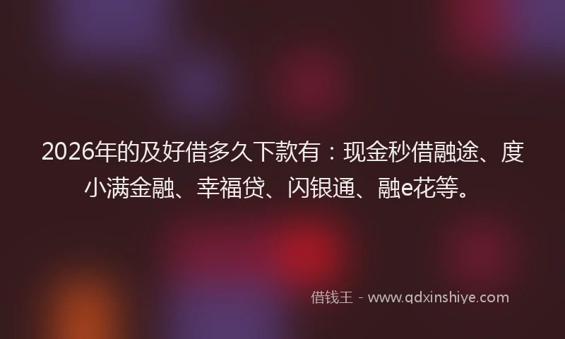 2026年的及好借多久下款有：现金秒借融途、度小满金融、幸福贷、闪银通、融e花等。