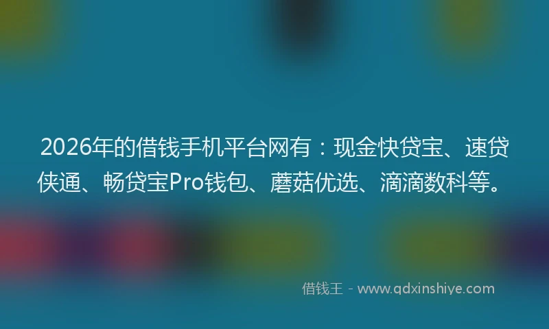 2026年的借钱手机平台网有：现金快贷宝、速贷侠通、畅贷宝Pro钱包、蘑菇优选、滴滴数科等。