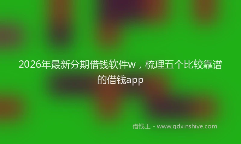 2026年最新分期借钱软件w,梳理五个比较靠谱的借钱app