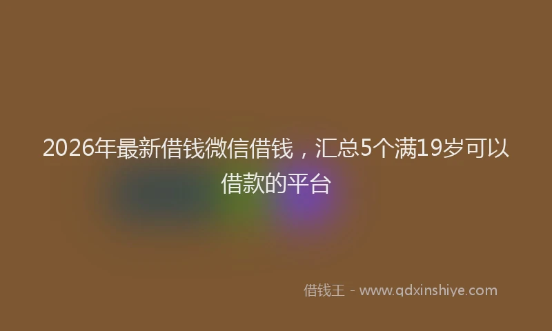 2026年最新借钱微信借钱,汇总5个满19岁可以借款的平台