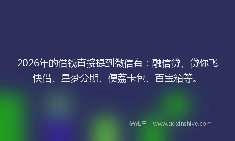 2026年的借钱直接提到微信有：融信贷、贷你飞快借、星梦分期、便荔卡包、百宝箱等。