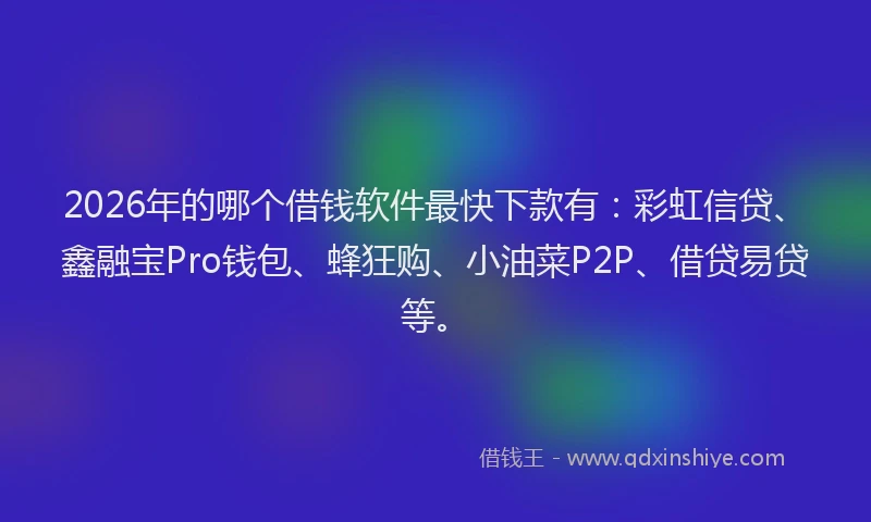 2026年的哪个借钱软件最快下款有：彩虹信贷、鑫融宝Pro钱包、蜂狂购、小油菜P2P、借贷易贷等。