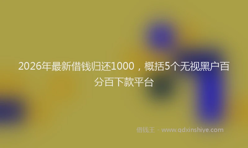 2026年最新借钱归还1000，概括5个无视黑户百分百下款平台