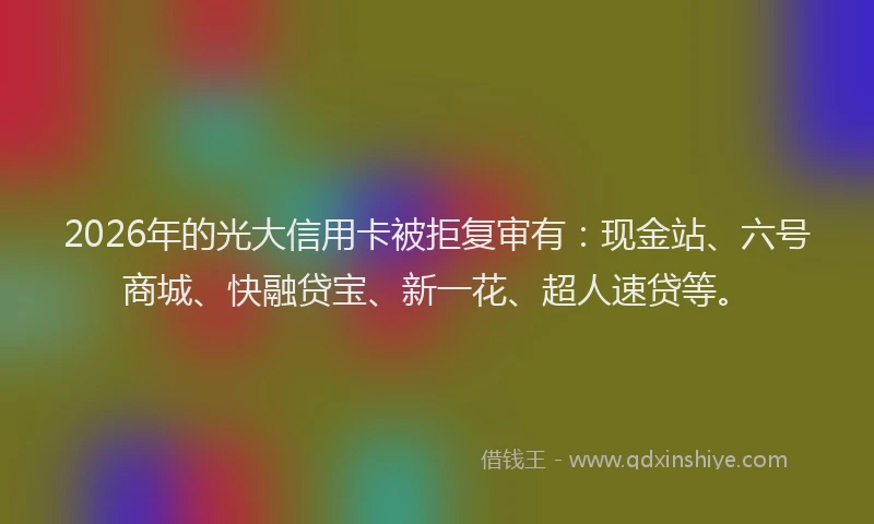 2026年的光大信用卡被拒复审有:现金站、六号商城、快融贷宝、新一花、超人速贷等。