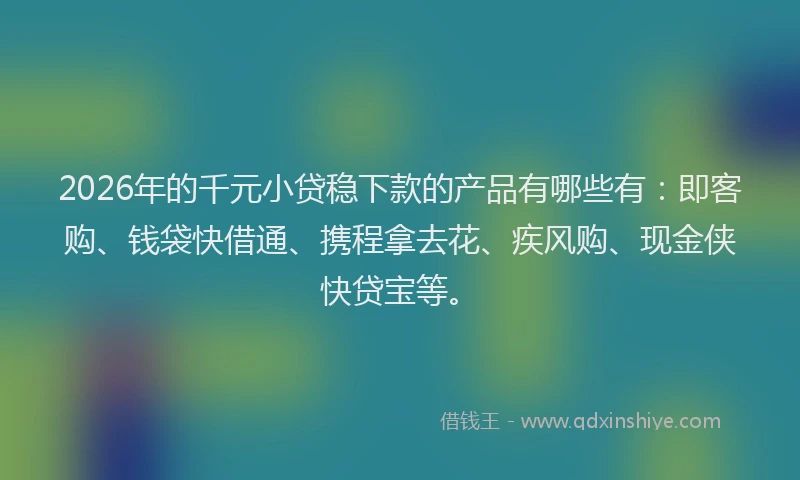 2026年的千元小贷稳下款的产品有哪些有:即客购、钱袋快借通、携程拿去花、疾风购、现金侠快贷宝等。