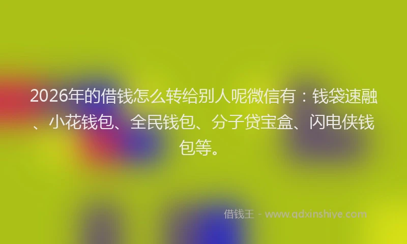 2026年的借钱怎么转给别人呢微信有:钱袋速融、小花钱包、全民钱包、分子贷宝盒、闪电侠钱包等。
