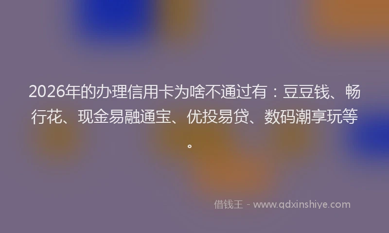 2026年的办理信用卡为啥不通过有：豆豆钱、畅行花、现金易融通宝、优投易贷、数码潮享玩等。