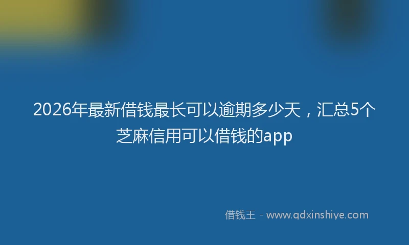 2026年最新借钱最长可以逾期多少天，汇总5个芝麻信用可以借钱的app