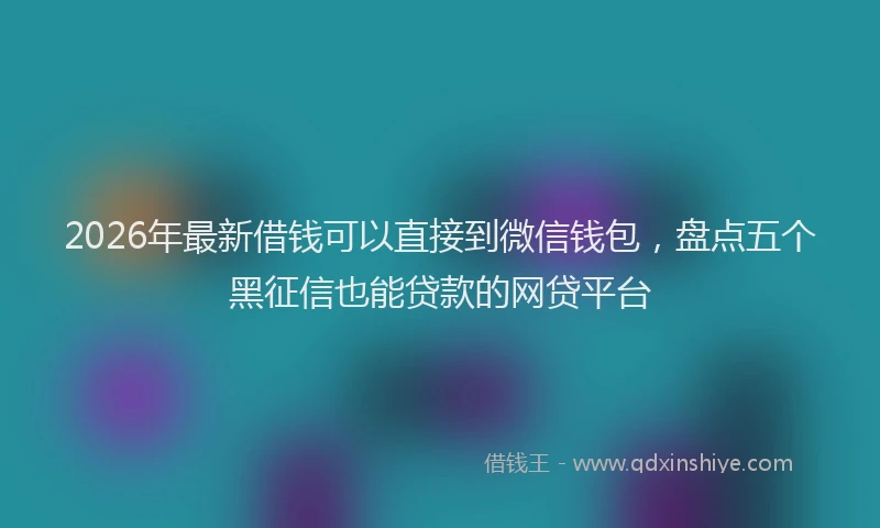 2026年最新借钱可以直接到微信钱包，盘点五个黑征信也能贷款的网贷平台