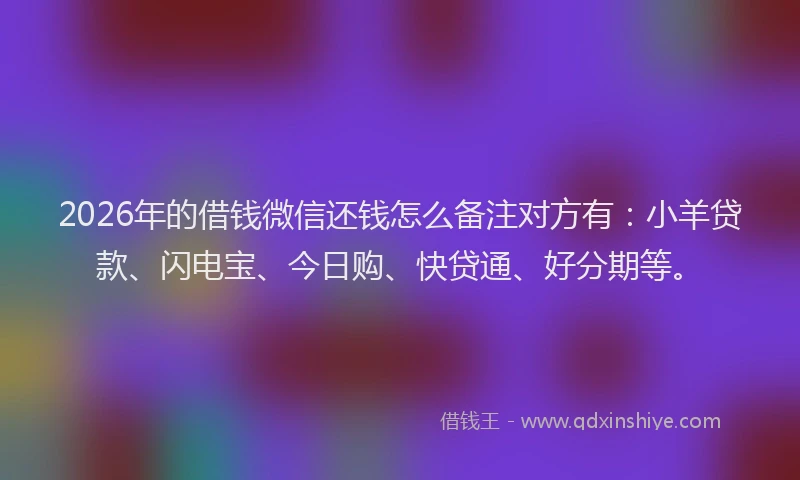 2026年的借钱微信还钱怎么备注对方有：小羊贷款、闪电宝、今日购、快贷通、好分期等。