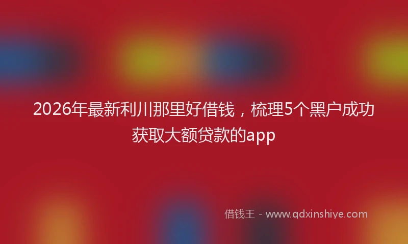 2026年最新利川那里好借钱,梳理5个黑户成功获取大额贷款的app