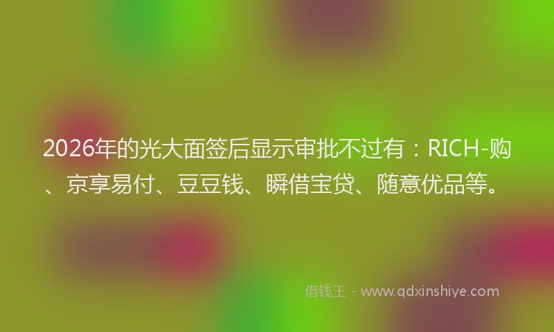 2026年的光大面签后显示审批不过有:RICH-购、京享易付、豆豆钱、瞬借宝贷、随意优品等。
