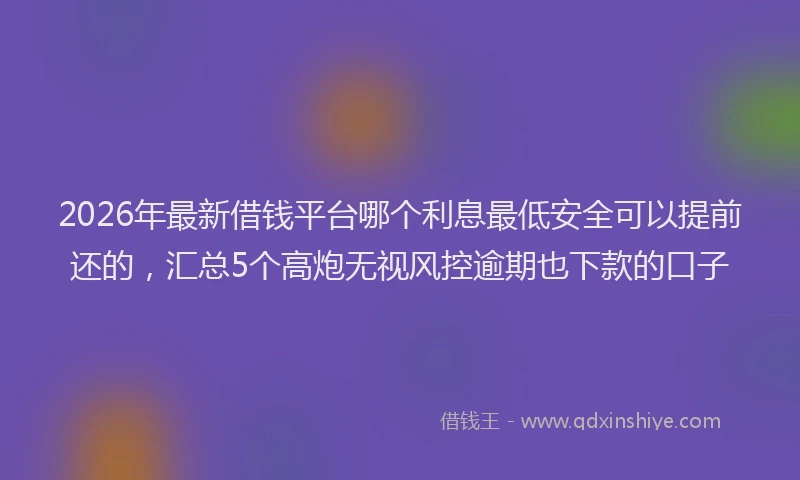 2026年最新借钱平台哪个利息最低安全可以提前还的,汇总5个高炮无视风控逾期也下款的口子